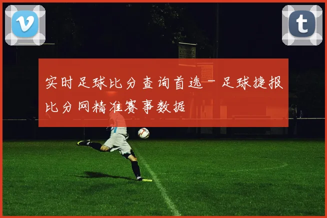 实时足球比分查询首选 - 足球捷报比分网精准赛事数据