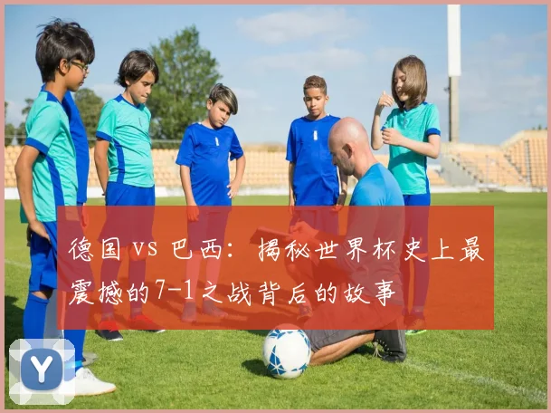 德国 vs 巴西:揭秘世界杯史上最震撼的7-1之战背后的故事