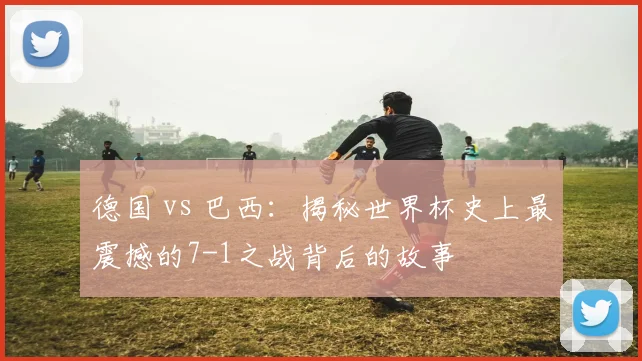 德国 vs 巴西：揭秘世界杯史上最震撼的7-1之战背后的故事