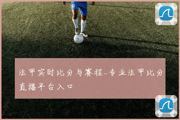 法甲实时比分与赛程_专业法甲比分直播平台入口