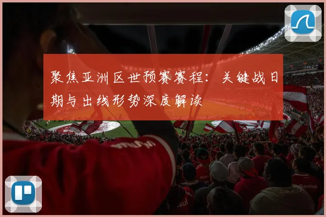 聚焦亚洲区世预赛赛程：关键战日期与出线形势深度解读