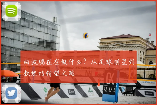 曲波现在在做什么?从足球明星到教练的转型之路